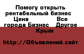 Помогу открыть рентабельный бизнес › Цена ­ 100 000 - Все города Бизнес » Другое   . Крым